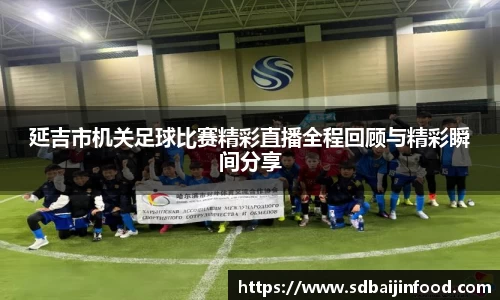 延吉市机关足球比赛精彩直播全程回顾与精彩瞬间分享