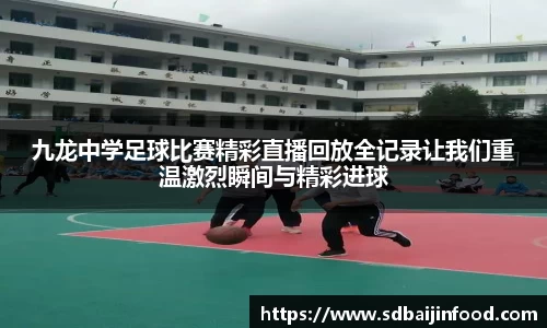 九龙中学足球比赛精彩直播回放全记录让我们重温激烈瞬间与精彩进球