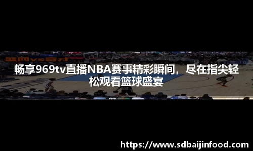 畅享969tv直播NBA赛事精彩瞬间，尽在指尖轻松观看篮球盛宴