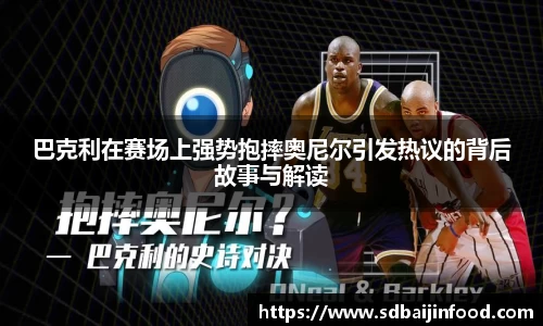 巴克利在赛场上强势抱摔奥尼尔引发热议的背后故事与解读