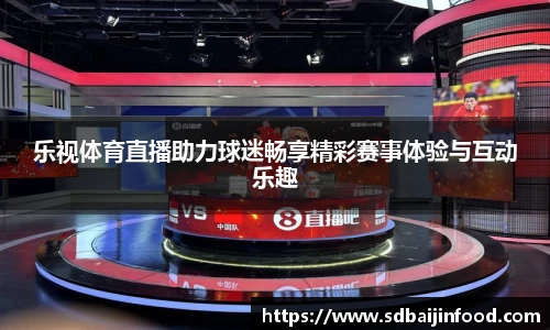 乐视体育直播助力球迷畅享精彩赛事体验与互动乐趣