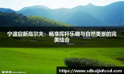宁波启新高尔夫：畅享挥杆乐趣与自然美景的完美结合