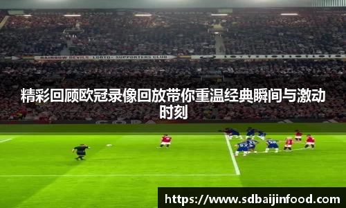 精彩回顾欧冠录像回放带你重温经典瞬间与激动时刻