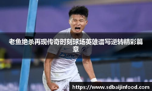 老鱼绝杀再现传奇时刻球场英雄谱写逆转精彩篇章