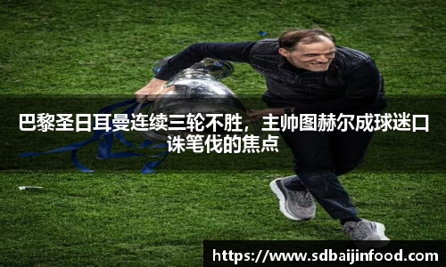 巴黎圣日耳曼连续三轮不胜，主帅图赫尔成球迷口诛笔伐的焦点