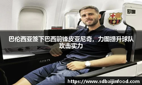 巴伦西亚签下巴西前锋皮亚尼奇，力图提升球队攻击实力