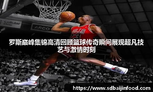 罗斯巅峰集锦高清回顾篮球传奇瞬间展现超凡技艺与激情时刻